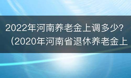 2022年河南养老金上调多少？（2020年河南省退休养老金上调最新消息）