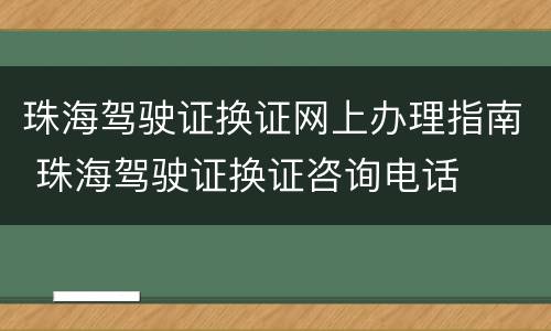 珠海驾驶证换证网上办理指南 珠海驾驶证换证咨询电话