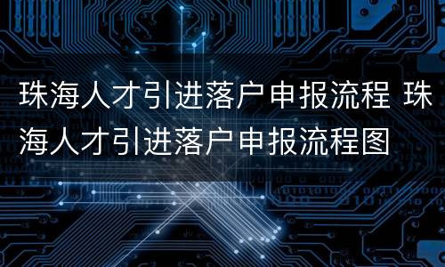 珠海人才引进落户申报流程 珠海人才引进落户申报流程图