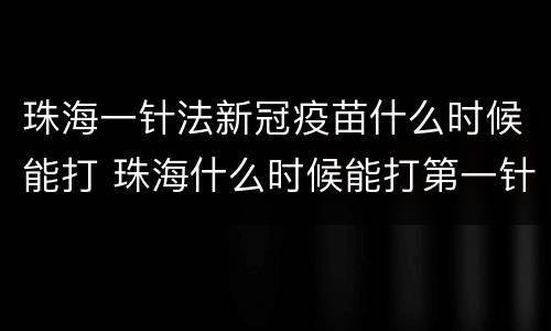 珠海一针法新冠疫苗什么时候能打 珠海什么时候能打第一针新冠疫苗