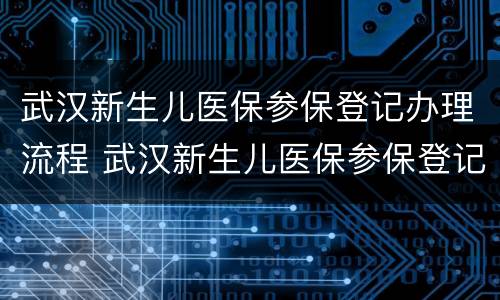 武汉新生儿医保参保登记办理流程 武汉新生儿医保参保登记办理流程图片