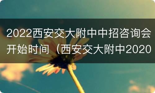 2022西安交大附中中招咨询会开始时间（西安交大附中2020）