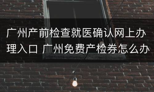 广州产前检查就医确认网上办理入口 广州免费产检券怎么办理