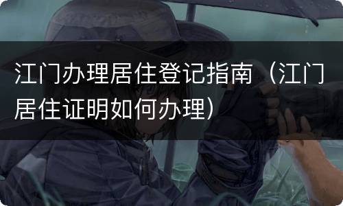 江门办理居住登记指南（江门居住证明如何办理）