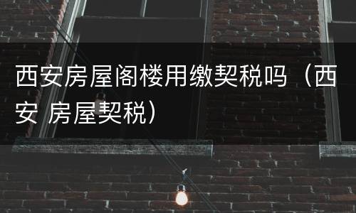 西安房屋阁楼用缴契税吗（西安 房屋契税）