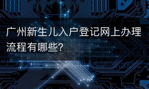 广州新生儿入户登记网上办理流程有哪些？