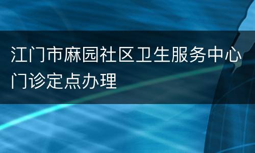 江门市麻园社区卫生服务中心门诊定点办理