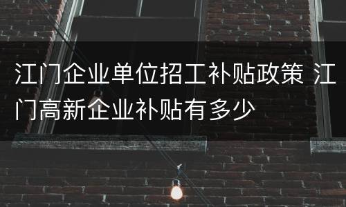 江门企业单位招工补贴政策 江门高新企业补贴有多少