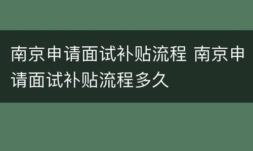 南京申请面试补贴流程 南京申请面试补贴流程多久