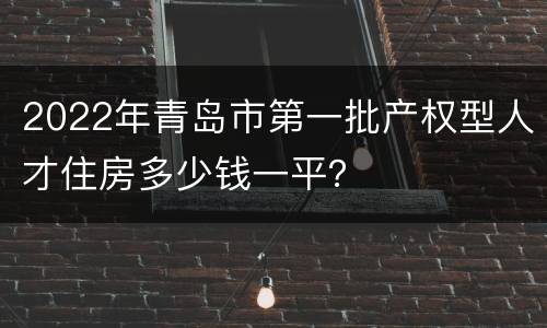 2022年青岛市第一批产权型人才住房多少钱一平？
