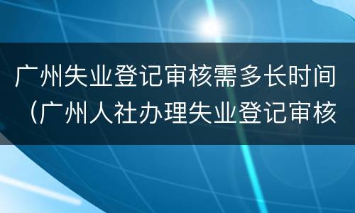 广州失业登记审核需多长时间（广州人社办理失业登记审核需要几天呢?）