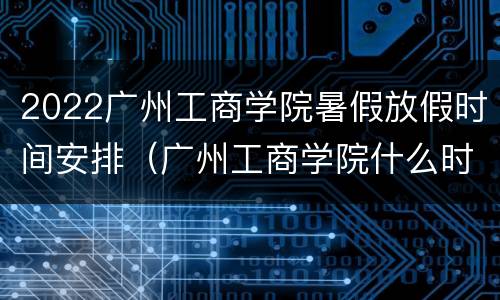 2022广州工商学院暑假放假时间安排（广州工商学院什么时候放暑假）