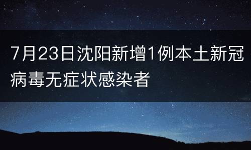 7月23日沈阳新增1例本土新冠病毒无症状感染者