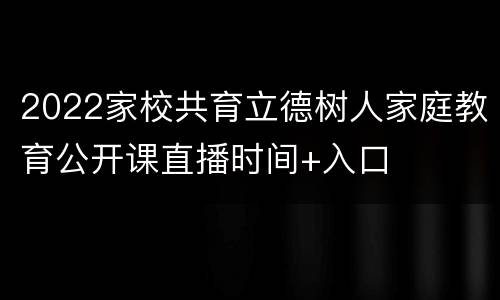2022家校共育立德树人家庭教育公开课直播时间+入口