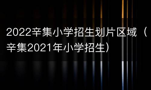 2022辛集小学招生划片区域（辛集2021年小学招生）