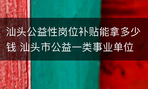 汕头公益性岗位补贴能拿多少钱 汕头市公益一类事业单位 待遇
