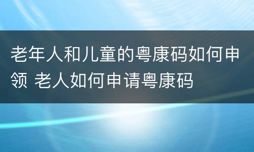 老年人和儿童的粤康码如何申领 老人如何申请粤康码