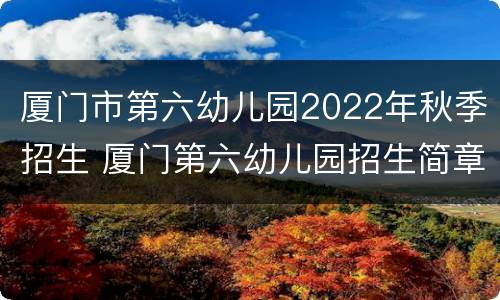 厦门市第六幼儿园2022年秋季招生 厦门第六幼儿园招生简章