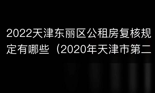 2022天津东丽区公租房复核规定有哪些（2020年天津市第二批公租房）