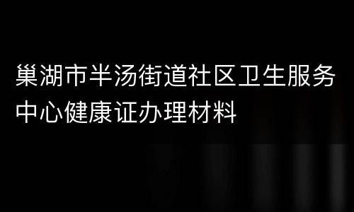 巢湖市半汤街道社区卫生服务中心健康证办理材料