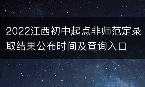 2022江西初中起点非师范定录取结果公布时间及查询入口