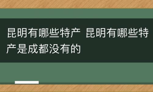 昆明有哪些特产 昆明有哪些特产是成都没有的