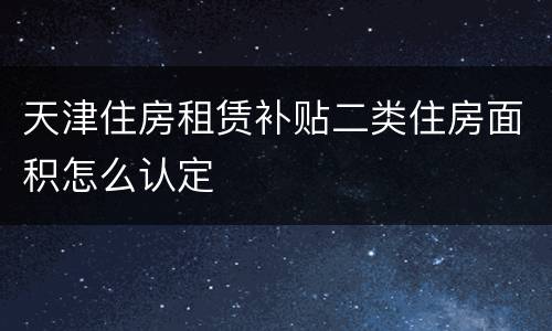 天津住房租赁补贴二类住房面积怎么认定