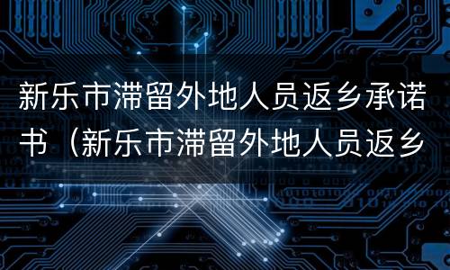 新乐市滞留外地人员返乡承诺书（新乐市滞留外地人员返乡承诺书下载）
