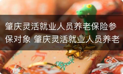 肇庆灵活就业人员养老保险参保对象 肇庆灵活就业人员养老保险参保对象是谁