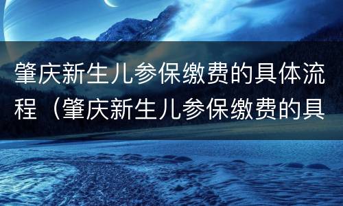 肇庆新生儿参保缴费的具体流程（肇庆新生儿参保缴费的具体流程是什么）