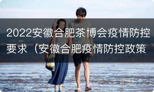 2022安徽合肥茶博会疫情防控要求（安徽合肥疫情防控政策最新消息）