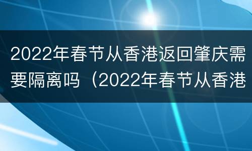 2022年春节从香港返回肇庆需要隔离吗（2022年春节从香港返回肇庆需要隔离吗）