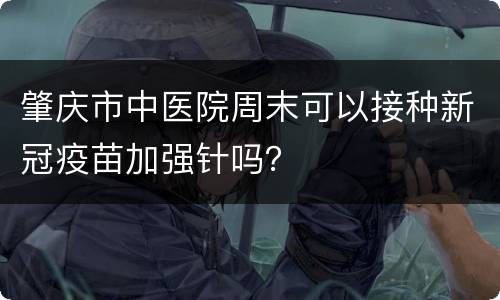 肇庆市中医院周末可以接种新冠疫苗加强针吗？