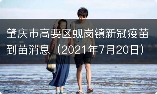肇庆市高要区蚬岗镇新冠疫苗到苗消息（2021年7月20日）