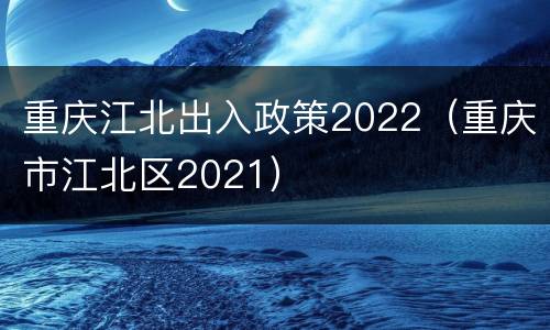 重庆江北出入政策2022（重庆市江北区2021）
