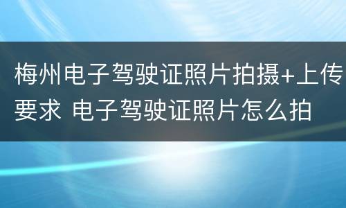 梅州电子驾驶证照片拍摄+上传要求 电子驾驶证照片怎么拍