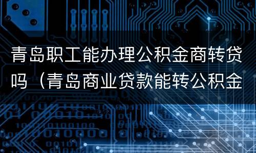 青岛职工能办理公积金商转贷吗（青岛商业贷款能转公积金贷款吗）