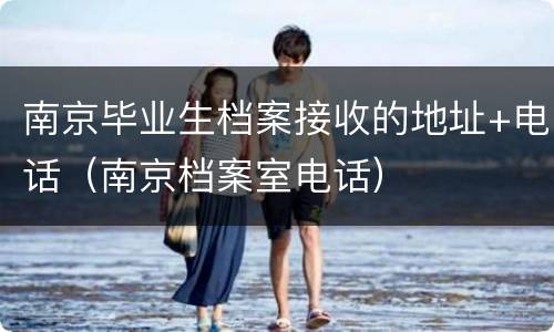 南京毕业生档案接收的地址+电话（南京档案室电话）