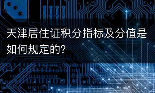 天津居住证积分指标及分值是如何规定的？