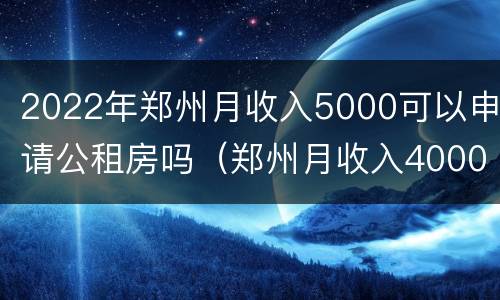 2022年郑州月收入5000可以申请公租房吗（郑州月收入4000申请公租房）