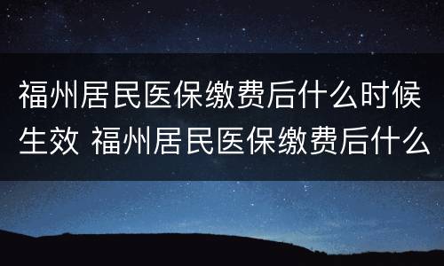 福州居民医保缴费后什么时候生效 福州居民医保缴费后什么时候生效啊
