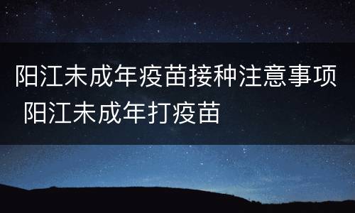 阳江未成年疫苗接种注意事项 阳江未成年打疫苗