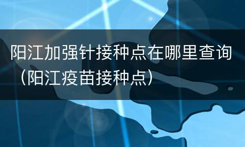 阳江加强针接种点在哪里查询（阳江疫苗接种点）