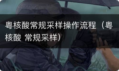 粤核酸常规采样操作流程（粤核酸 常规采样）