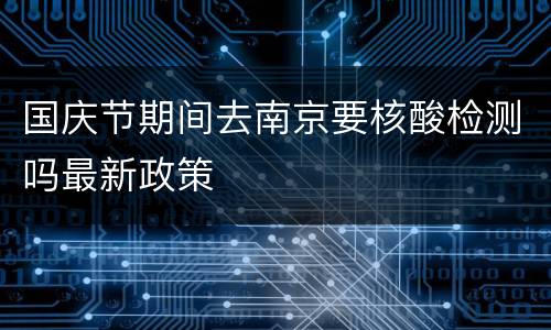 国庆节期间去南京要核酸检测吗最新政策