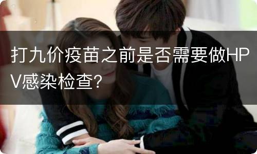 打九价疫苗之前是否需要做HPV感染检查？