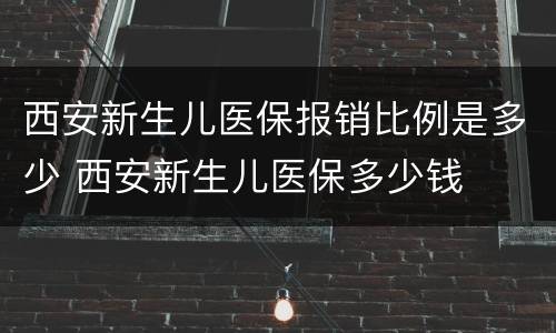 西安新生儿医保报销比例是多少 西安新生儿医保多少钱