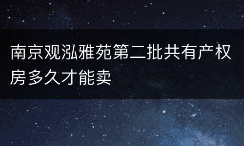 南京观泓雅苑第二批共有产权房多久才能卖