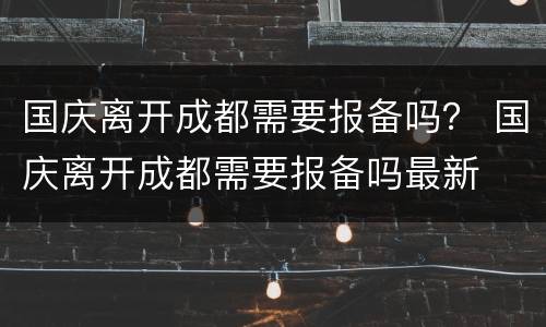 国庆离开成都需要报备吗？ 国庆离开成都需要报备吗最新