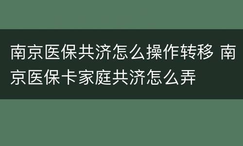 南京医保共济怎么操作转移 南京医保卡家庭共济怎么弄